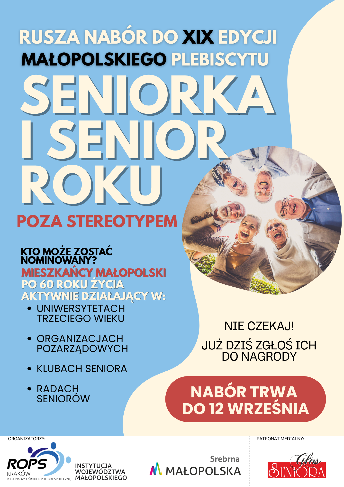 PLAKAT: RUSZA NABÓR DO XIX EDYCJI MAŁOPOLSKIEGO PLEBISCYTU SENIORKA I SENIOR ROKU POZA STEREOTYPEM. KTO MOŻE ZOSTAĆ NOMINOWANY? MIESZKAŃCY MAŁOPOLSKI PO 60 ROKU ŻYCIA AKTYWNIE DZIAŁAJĄCY W: UNIWERSYTETACH TRZECIEGO WIEKU, ORGANIZACJACH POZARZĄDOWYCH, KLUBACH SENIORA, RADACH SENIORÓW. NIE CZEKAJ! JUZ DZIŚ ZGŁOŚ ICH DO NAGRODY. NABÓR TRWA DO 12 WRZEŚNIA. ORGANIZATORZY: REGIONALNY OŚRODEK POLITYKI SPOŁECZNEJ W KRAKOWIE - INSTYTUCJA WOJEWÓDZTWA MAŁOPOLSKIEGO, SREBRNA MAŁOPOLSKA, PATRONAT MEDIALNY: GŁOS SENIORA