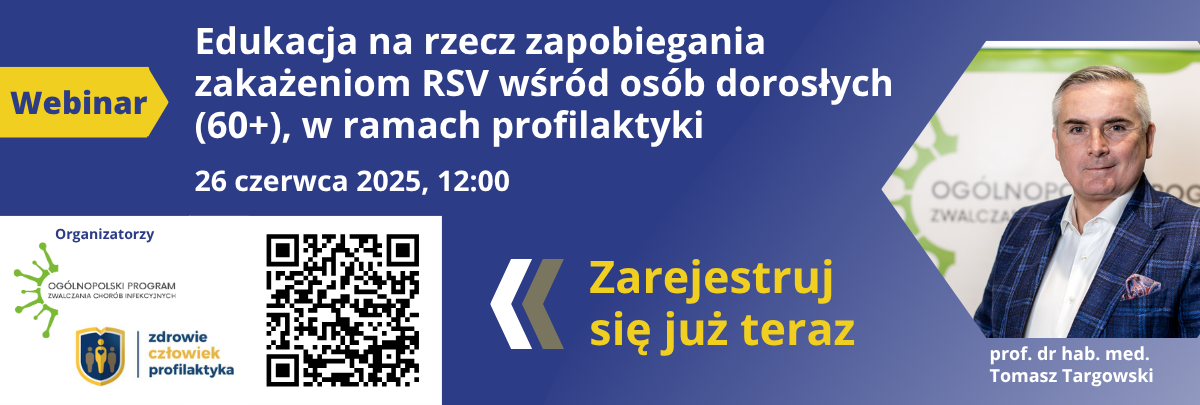 Webinar: Edukacja na rzecz zapobiegania zakażeniom RSV wśród osób dorosłych (60+), w ramach profilaktyki; 26 czerwca 2025, 12:00; Zarejestruj się już teraz; Organizatorzy: Ogólnopolski Program Zwalczania Chorób Infekcyjnych, eksperci projektu Zdrowie Człowiek Profilaktyka, prof. dr hab. med. Tomasz Targowski.